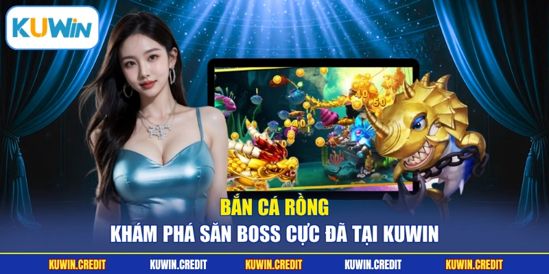Bắn Cá Rồng - Khám Phá Săn Boss Cực Đã Tại KUWIN